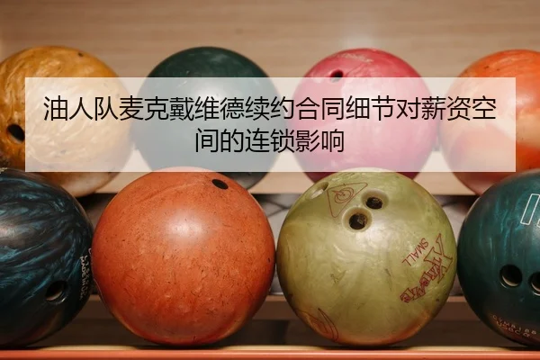 油人队麦克戴维德续约合同细节对薪资空间的连锁影响
