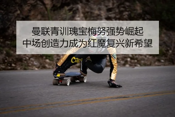 曼联青训瑰宝梅努强势崛起 中场创造力成为红魔复兴新希望